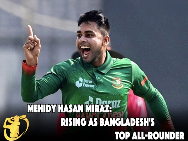 Mehidy Hasan Miraz: Rising as Bangladesh's Top All-Rounder - CricketLiveGame.com