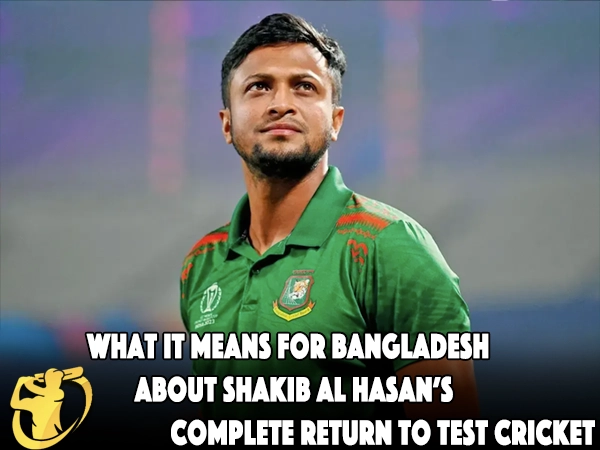 CricketLiveGame.com - What It Means for Bangladesh about Shakib Al Hasan’s Complete Return to Test Cricket